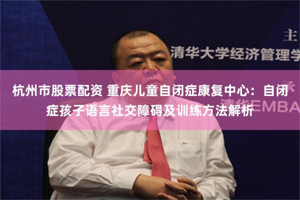 杭州市股票配资 重庆儿童自闭症康复中心：自闭症孩子语言社交障碍及训练方法解析