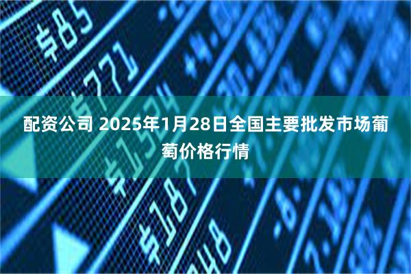 配资公司 2025年1月28日全国主要批发市场葡萄价格行情