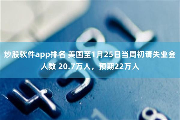 炒股软件app排名 美国至1月25日当周初请失业金人数 20.7万人，预期22万人