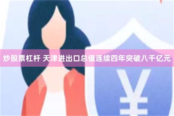 炒股票杠杆 天津进出口总值连续四年突破八千亿元