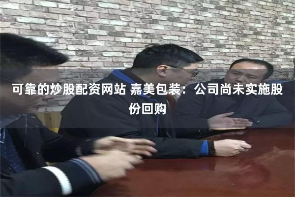 可靠的炒股配资网站 嘉美包装：公司尚未实施股份回购