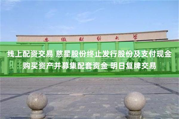 线上配资交易 慈星股份终止发行股份及支付现金购买资产并募集配套资金 明日复牌交易