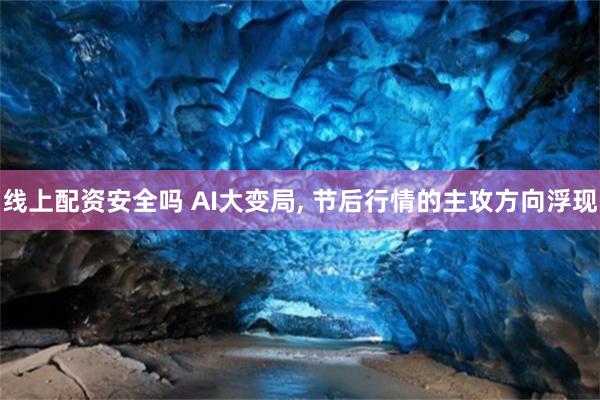 线上配资安全吗 AI大变局, 节后行情的主攻方向浮现