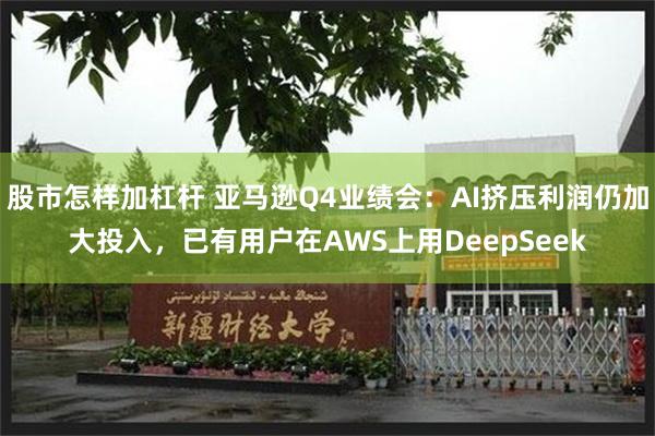 股市怎样加杠杆 亚马逊Q4业绩会：AI挤压利润仍加大投入，已有用户在AWS上用DeepSeek