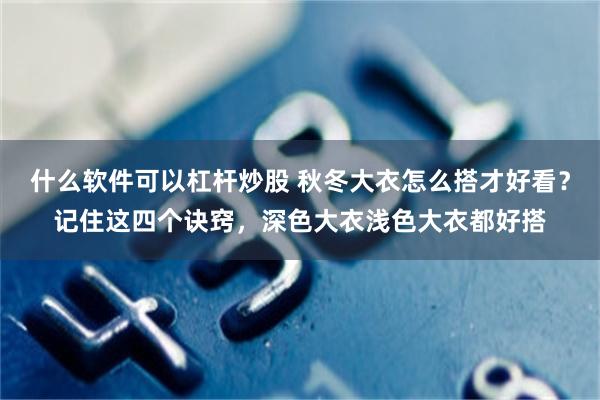 什么软件可以杠杆炒股 秋冬大衣怎么搭才好看？记住这四个诀窍，深色大衣浅色大衣都好搭