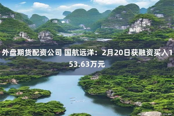 外盘期货配资公司 国航远洋：2月20日获融资买入153.63万元