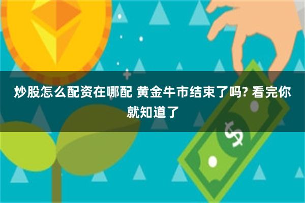 炒股怎么配资在哪配 黄金牛市结束了吗? 看完你就知道了