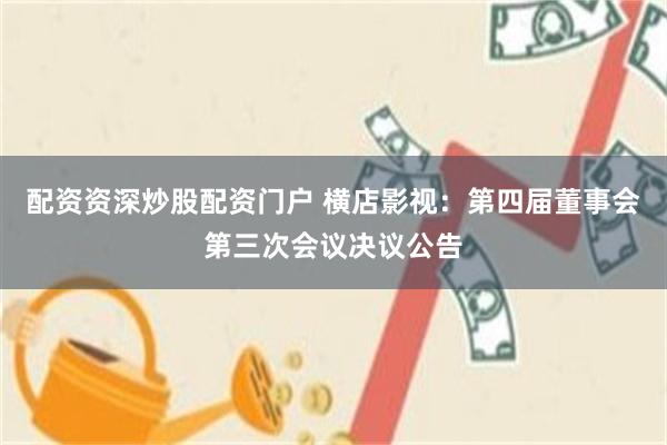 配资资深炒股配资门户 横店影视：第四届董事会第三次会议决议公告