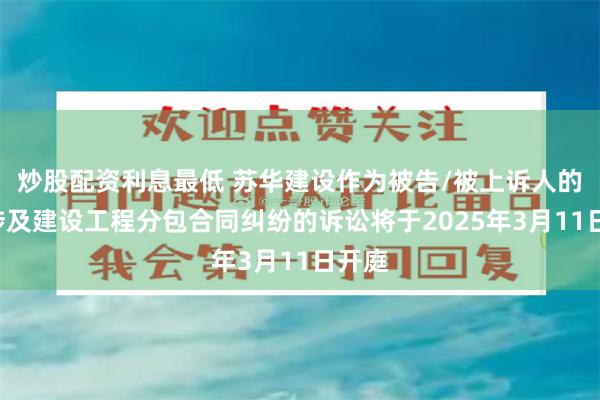 炒股配资利息最低 苏华建设作为被告/被上诉人的1起涉及建设工程分包合同纠纷的诉讼将于2025年3月11日开庭