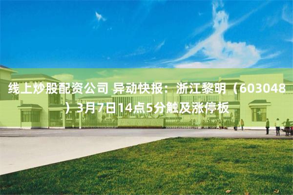 线上炒股配资公司 异动快报：浙江黎明（603048）3月7日14点5分触及涨停板