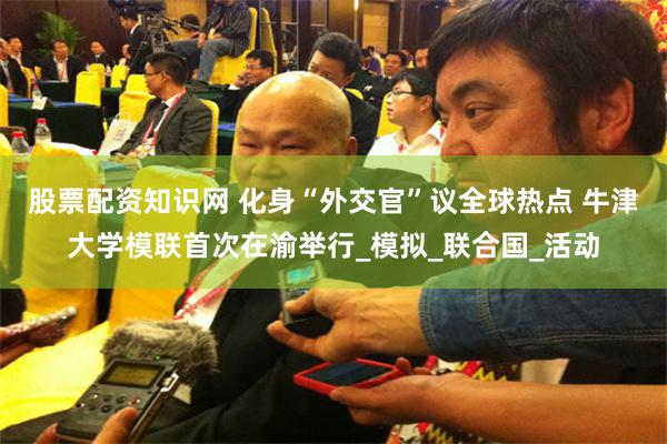 股票配资知识网 化身“外交官”议全球热点 牛津大学模联首次在渝举行_模拟_联合国_活动